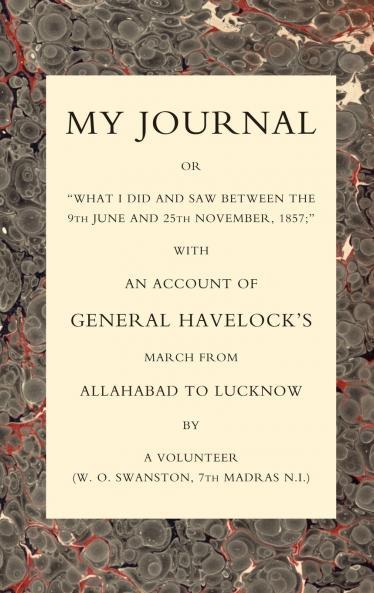 MY JOURNAL OR WHAT I DID AND SAW BETWEEN THE 9TH JUNE AND 25 NOVEMBER 1857 WITH AN ACCOUNT OF GENERAL HAVELOCK'S MARCH FROM ALLAHABAD TO LUCKNOW