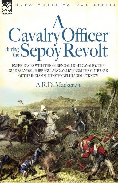 A   Cavalry Officer During the Sepoy Revolt - Experiences with the 3rd Bengal Light Cavalry the Guides and Sikh Irregular Cavalry from the Outbreak O