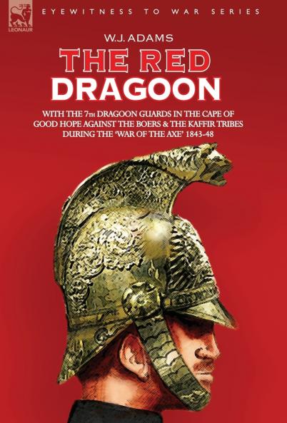 THE Red Dragoon - WITH THE 7TH DRAGOON GUARDS IN THE CAPE OF GOOD HOPE AGAINST THE BOERS AND THE KAFFIR TRIBES DURING 'THE WAR OF THE AXE' 1843-48