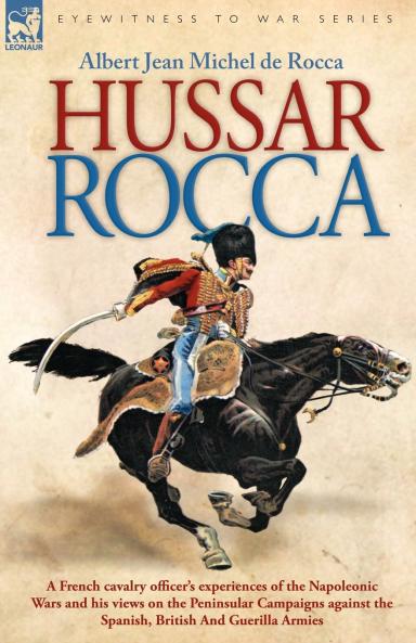 Hussar Rocca - A French Cavalry Officer's Experiences of the Napoleonic Wars and His Views on the Peninsular Campaigns Against the Spanish British an