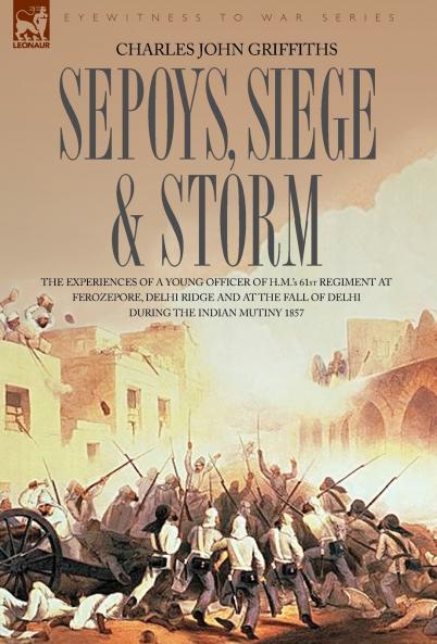 Sepoys Siege & Storm - The experiences of a young officer of H.M.'s  61st Regiment at Ferozepore Delhi Ridge and at the fall of Delhi during the Indian Mutiny 1857