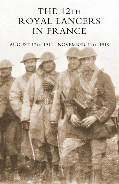 The 12th Royal Lancers in France August 17th 1914 - November 11th 1918