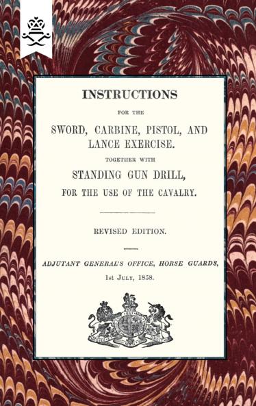 Instructions For The Sword Carbine Pistol and Lance Exercise.Together with Standing Gun Drill For The Use of Cavalry 1858