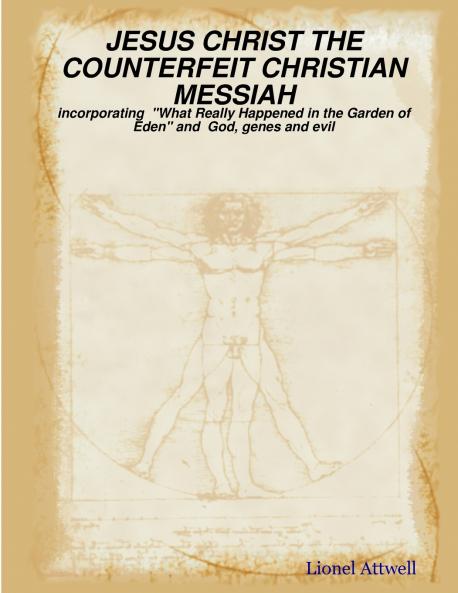 JESUS CHRIST THE COUNTERFEIT CHRISTIAN MESSIAH - incorporating  What Really Happened in the Garden of Eden and  God genes and evil