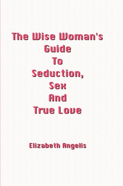 The Wise Woman's Guide To Seduction Sex And True Love