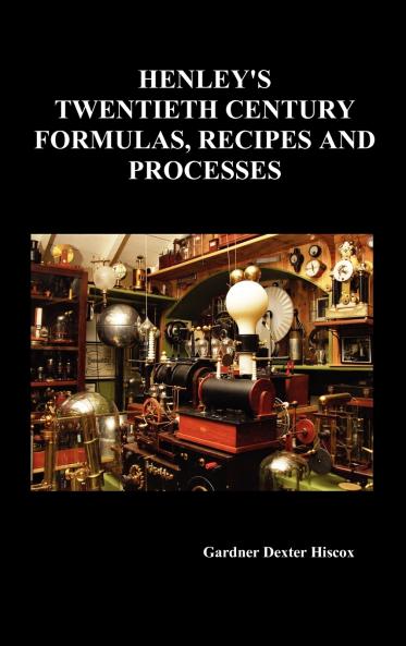 Henley's Twentieth Century Forrmulas Recipes and Processes Containing Ten Thousand Selected Household and Workshop Formulas Recipes Processes and