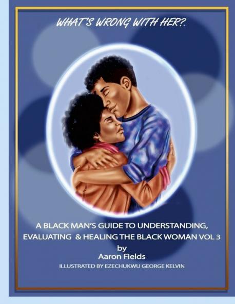 What's Wrong With Her? A Black Man's Guide To  Understanding Evaluating & Healing  The Black Woman Vol 3