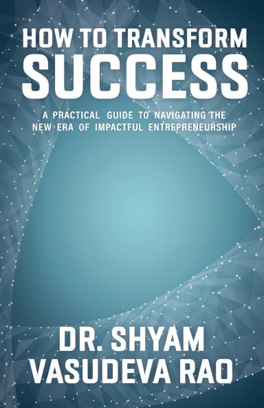 How To Transform Success  A Practical Guide to Navigating the New Era of Impactful Entrepreneurship