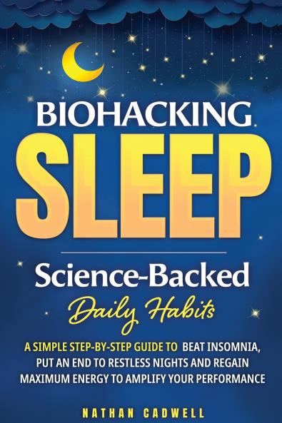 Biohacking Sleep Science-Backed Daily Habits A Simple Step-by-Step Guide to Beat Insomnia Put an End to Restless Nights and Regain Maximum Energy to Amplify Your Performance