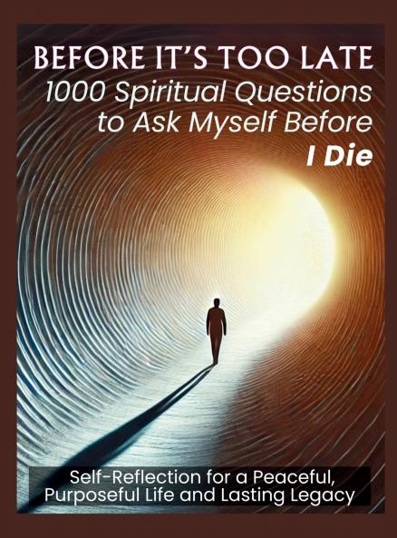 BEFORE IT'S TOO LATE 1000 Spiritual Questions to Ask Myself Before I Die
