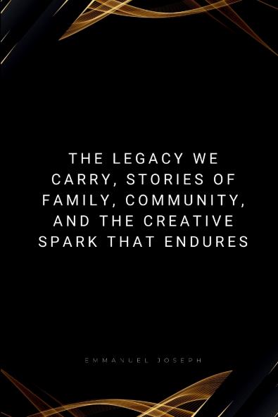 The Legacy We Carry Stories of Family Community and the Creative Spark That Endures