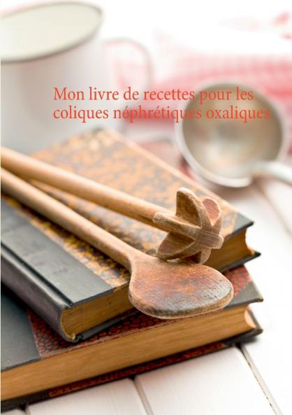 Mon livre de recettes pour les coliques néphrétiques oxaliques