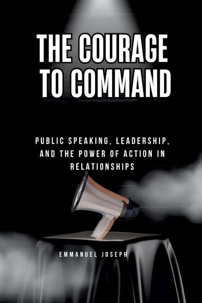 The Courage to Command Public Speaking Leadership and the Power of Action in Relationships