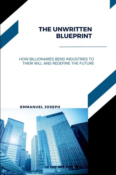 The Unwritten Blueprint How Billionaires Bend Industries to Their Will and Redefine the Future