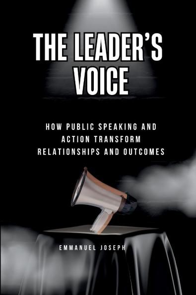 The Leader's Voice How Public Speaking and Action Transform Relationships and Outcomes