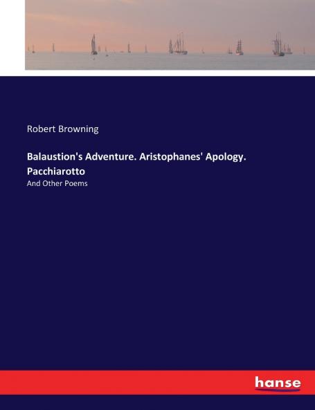 Balaustion's Adventure. Aristophanes' Apology. Pacchiarotto