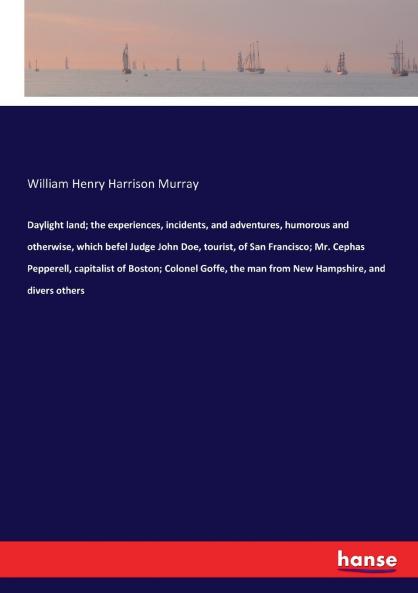 Daylight land; the experiences incidents and adventures humorous and otherwise which befel Judge John Doe tourist of San Francisco; Mr. Cephas Pepperell capitalist of Boston; Colonel Goffe the man from New Hampshire and divers others