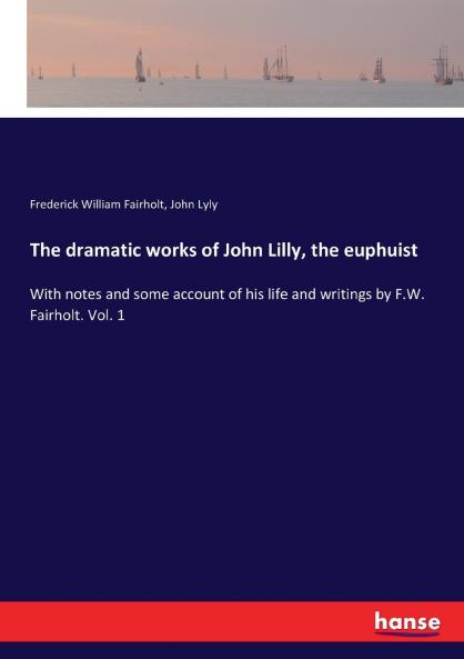 The dramatic works of John Lilly the euphuist