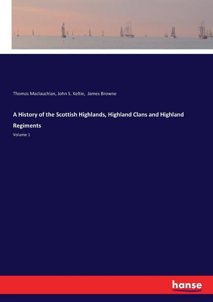 A History of the Scottish Highlands Highland Clans and Highland Regiments