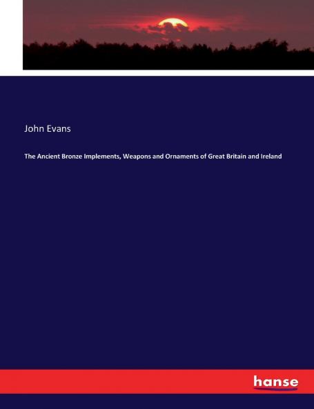 The Ancient Bronze Implements Weapons and Ornaments of Great Britain and Ireland