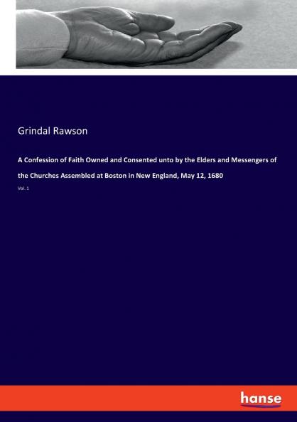 A Confession of Faith Owned and Consented unto by the Elders and Messengers of the Churches Assembled at Boston in New England May 12 1680