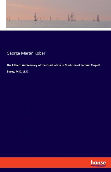The Fiftieth Anniversary of the Graduation in Medicine of Samuel Clagett Busey M.D. LL.D