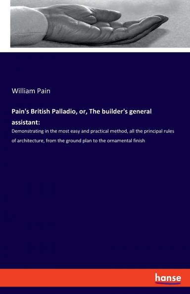 Pain's British Palladio or The builder's general assistant