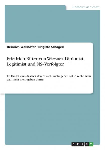 Friedrich Ritter von Wiesner. Diplomat Legitimist und NS‐Verfolgter