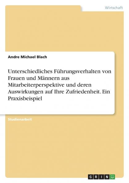 Unterschiedliches Führungsverhalten von Frauen und  Männern aus Mitarbeiterperspektive und deren  Auswirkungen auf Ihre Zufriedenheit. Ein Praxisbeispiel