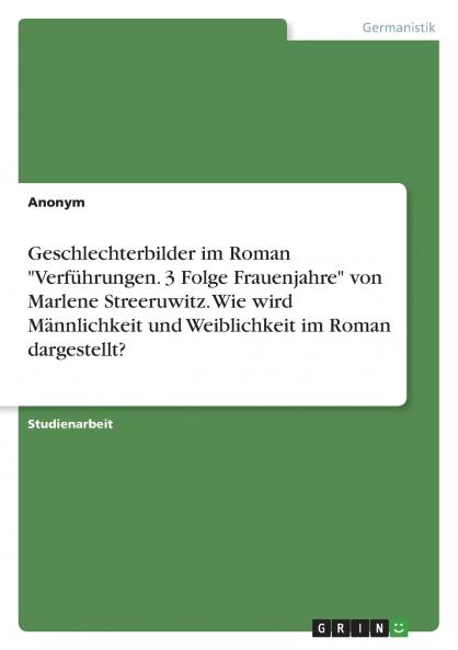 Geschlechterbilder im Roman Verführungen. 3 Folge Frauenjahre von Marlene Streeruwitz. Wie wird Männlichkeit und Weiblichkeit im Roman dargestellt?