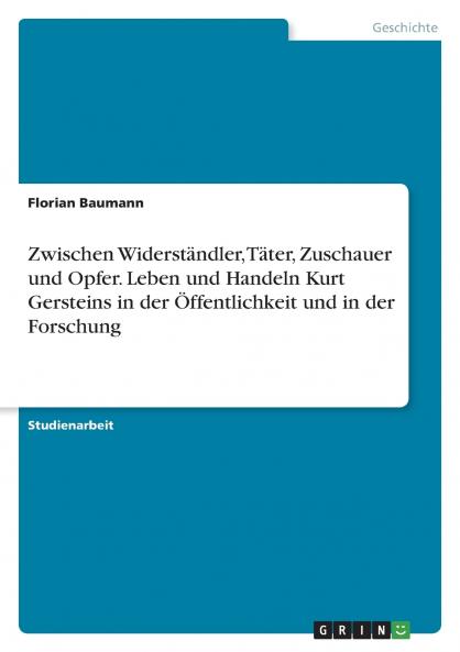 Zwischen Widerständler Täter Zuschauer und Opfer. Leben und Handeln Kurt Gersteins in der Öffentlichkeit und in der Forschung