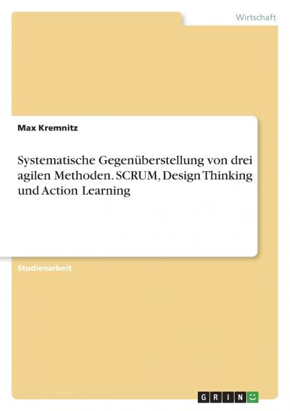 Systematische Gegenüberstellung von drei agilen Methoden. SCRUM Design Thinking und Action Learning