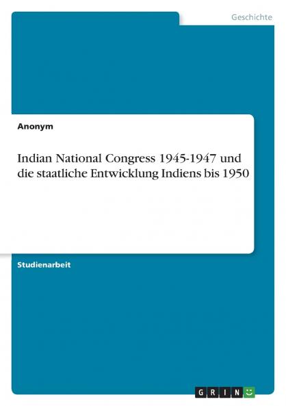 Indian National Congress 1945-1947 und die staatliche Entwicklung Indiens bis 1950