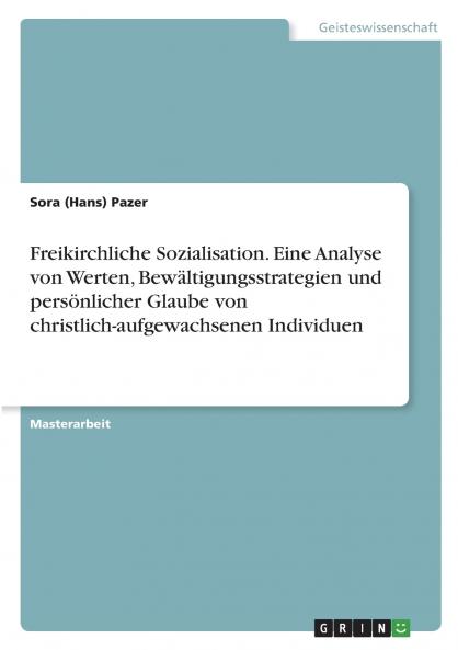 Freikirchliche Sozialisation. Eine Analyse von Werten Bewältigungsstrategien und persönlicher Glaube von christlich-aufgewachsenen Individuen