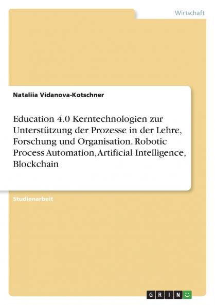 Education 4.0 Kerntechnologien zur Unterstützung der Prozesse in der Lehre Forschung und Organisation. Robotic Process Automation Artificial Intelligence Blockchain