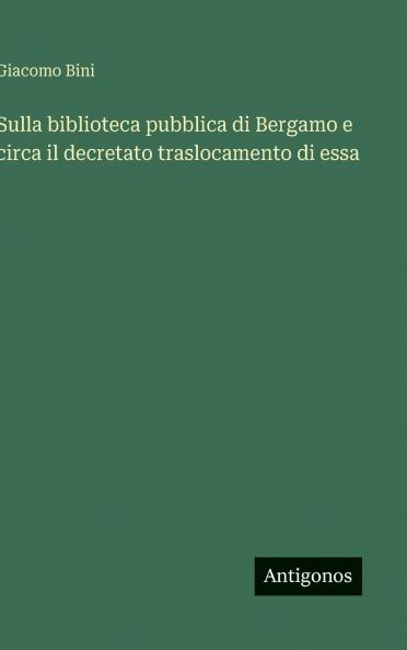 Sulla biblioteca pubblica di Bergamo e circa il decretato traslocamento di essa