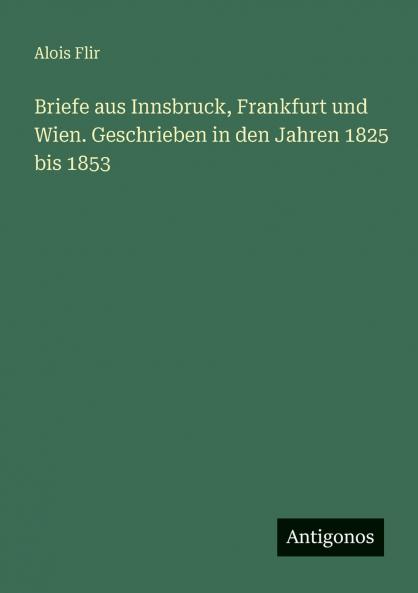 Briefe aus Innsbruck Frankfurt und Wien. Geschrieben in den Jahren 1825 bis 1853