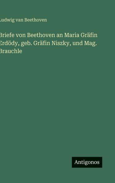 Briefe von Beethoven an Maria Gräfin Erdödy geb. Gräfin Niszky und Mag. Brauchle