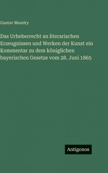 Das Urheberrecht an literarischen Erzeugnissen und Werken der Kunst ein Kommentar zu dem königlichen bayerischen Gesetze vom 28. Juni 1865