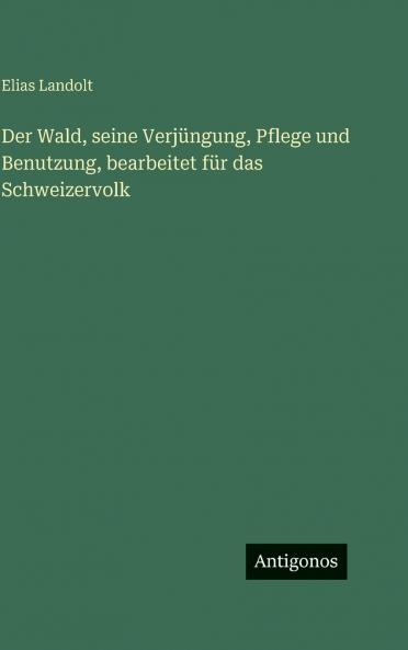 Der Wald seine Verjüngung Pflege und Benutzung bearbeitet für das Schweizervolk