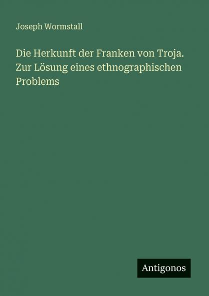 Die Herkunft der Franken von Troja. Zur Lösung eines ethnographischen Problems