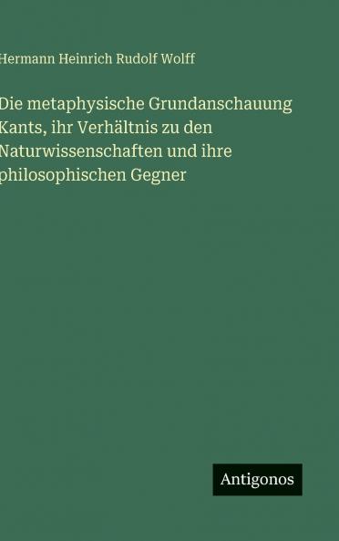 Die metaphysische Grundanschauung Kants ihr Verhältnis zu den Naturwissenschaften und ihre philosophischen Gegner