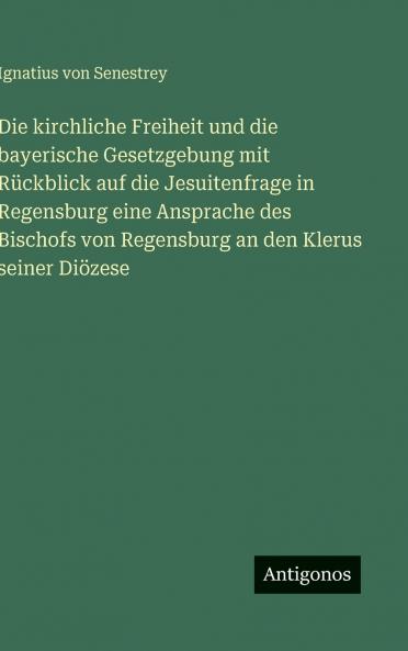 Die kirchliche Freiheit und die bayerische Gesetzgebung mit Rückblick auf die Jesuitenfrage in Regensburg eine Ansprache des Bischofs von Regensburg an den Klerus seiner Diözese