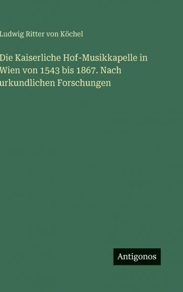 Die Kaiserliche Hof-Musikkapelle in Wien von 1543 bis 1867. Nach urkundlichen Forschungen