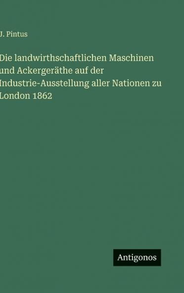 Die landwirthschaftlichen Maschinen und Ackergeräthe auf der Industrie-Ausstellung aller Nationen zu London 1862