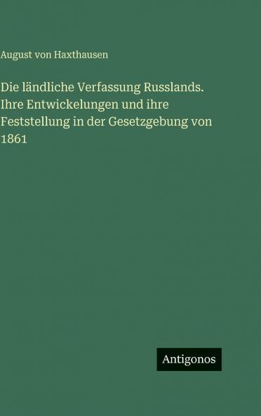 Die ländliche Verfassung Russlands. Ihre Entwickelungen und ihre Feststellung in der Gesetzgebung von 1861