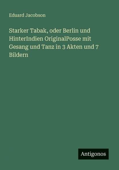 Starker Tabak oder Berlin und HinterIndien OriginalPosse mit Gesang und Tanz in 3 Akten und 7 Bildern