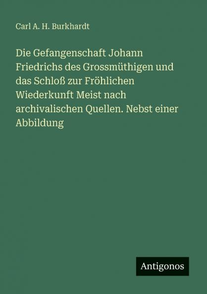 Die Gefangenschaft Johann Friedrichs des Grossmüthigen und das Schloß zur Fröhlichen Wiederkunft Meist nach archivalischen Quellen. Nebst einer Abbildung