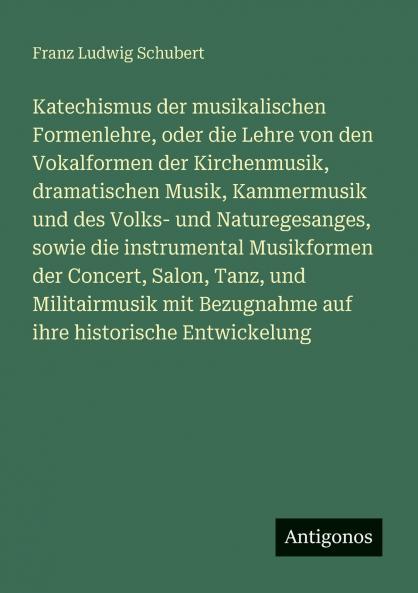 Katechismus der musikalischen Formenlehre oder die Lehre von den Vokalformen der Kirchenmusik dramatischen Musik Kammermusik und des Volks- und Naturegesanges sowie die instrumental Musikformen der Concert Salon Tanz und Militairmusik mit Bezugnahm