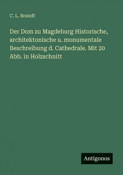 Der Dom zu Magdeburg Historische architektonische u. monumentale Beschreibung d. Cathedrale. Mit 20 Abb. in Holzschnitt